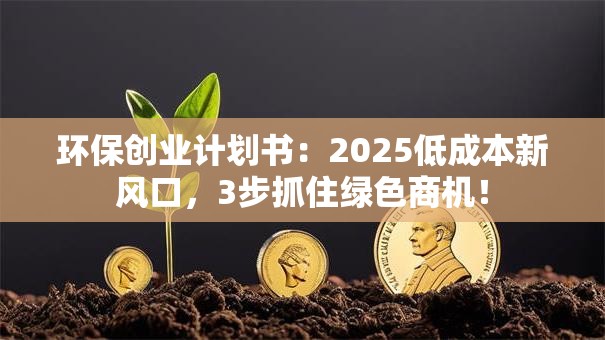 环保创业计划书：2025低成本新风口，3步抓住绿色商机！