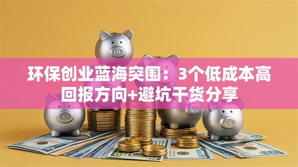 环保创业蓝海突围：3个低成本高回报方向+避坑干货分享