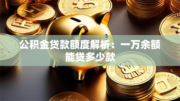 公积金贷款额度解析：一万余额能贷多少款