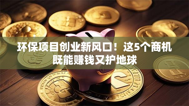 环保项目创业新风口！这5个商机既能赚钱又护地球