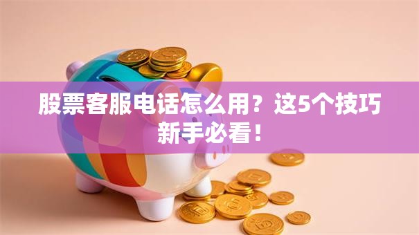 股票客服电话怎么用？这5个技巧新手必看！