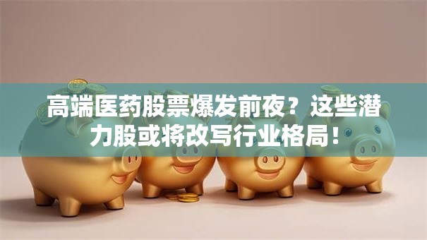 高端医药股票爆发前夜？这些潜力股或将改写行业格局！