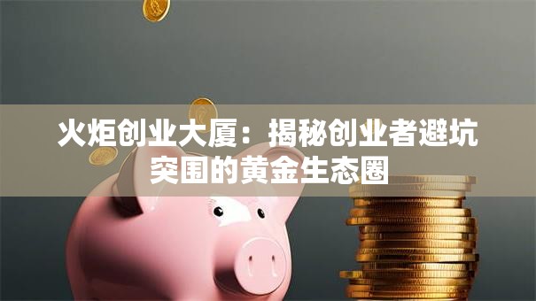火炬创业大厦：揭秘创业者避坑突围的黄金生态圈
