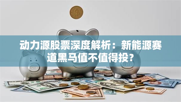 动力源股票深度解析：新能源赛道黑马值不值得投？