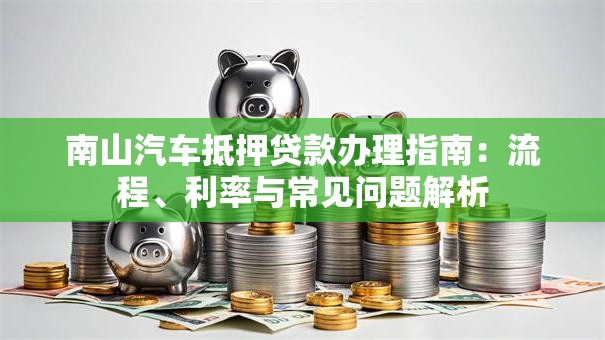 南山汽车抵押贷款办理指南：流程、利率与常见问题解析