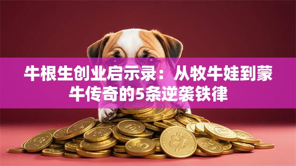 牛根生创业启示录：从牧牛娃到蒙牛传奇的5条逆袭铁律