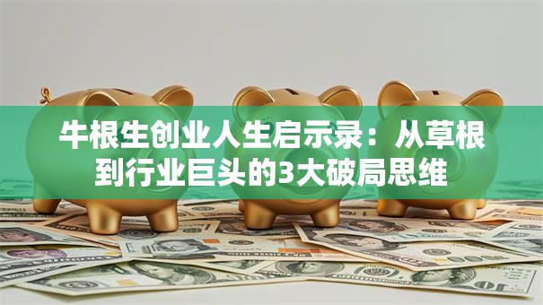 牛根生创业人生启示录：从草根到行业巨头的3大破局思维