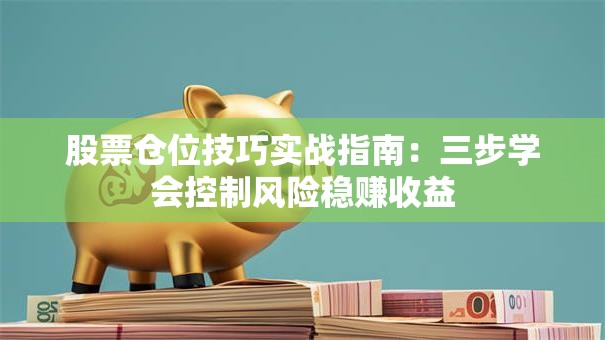 股票仓位技巧实战指南：三步学会控制风险稳赚收益