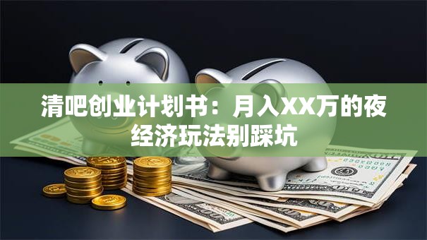 清吧创业计划书：月入XX万的夜经济玩法别踩坑