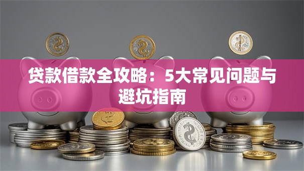 贷款借款全攻略：5大常见问题与避坑指南