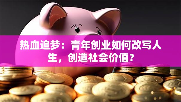 热血追梦：青年创业如何改写人生，创造社会价值？