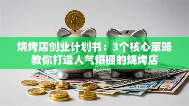 烧烤店创业计划书：3个核心策略教你打造人气爆棚的烧烤店