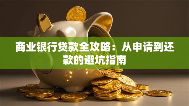 商业银行贷款全攻略：从申请到还款的避坑指南