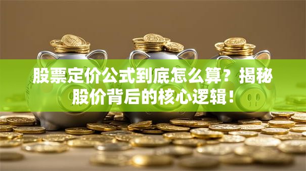 股票定价公式到底怎么算？揭秘股价背后的核心逻辑！