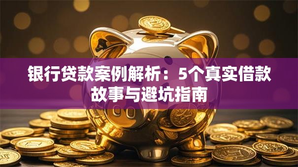 银行贷款案例解析：5个真实借款故事与避坑指南