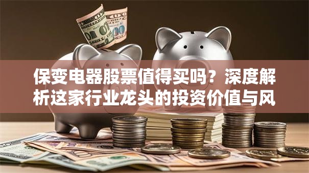 保变电器股票值得买吗？深度解析这家行业龙头的投资价值与风险预警！