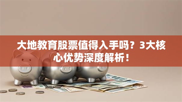 大地教育股票值得入手吗？3大核心优势深度解析！