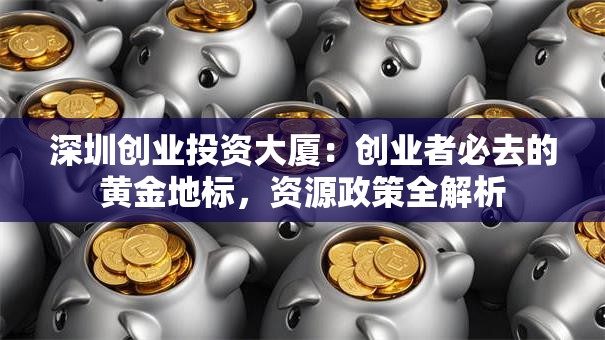 深圳创业投资大厦：创业者必去的黄金地标，资源政策全解析