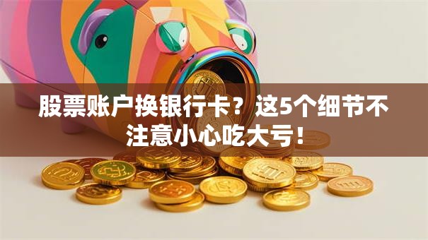 股票账户换银行卡？这5个细节不注意小心吃大亏！