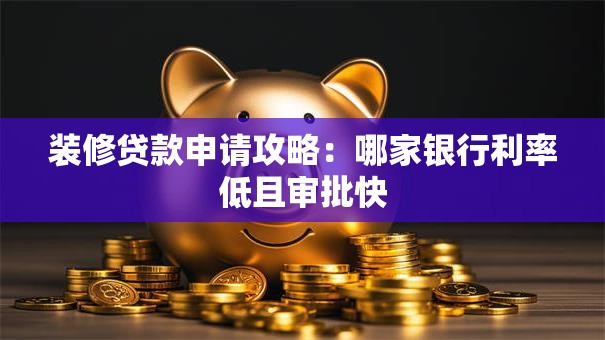 装修贷款申请攻略：哪家银行利率低且审批快