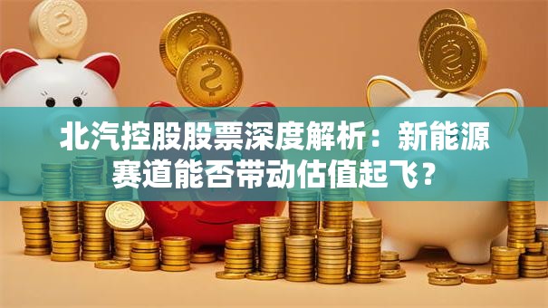 北汽控股股票深度解析：新能源赛道能否带动估值起飞？