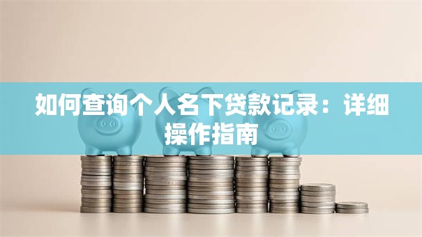 如何查询个人名下贷款记录：详细操作指南