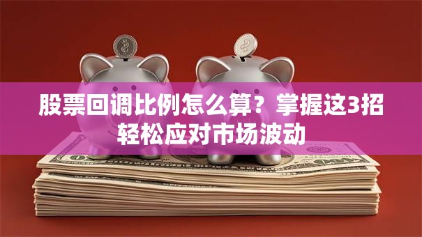 股票回调比例怎么算？掌握这3招轻松应对市场波动