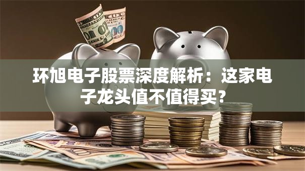环旭电子股票深度解析：这家电子龙头值不值得买？