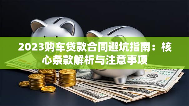 2023购车贷款合同避坑指南：核心条款解析与注意事项