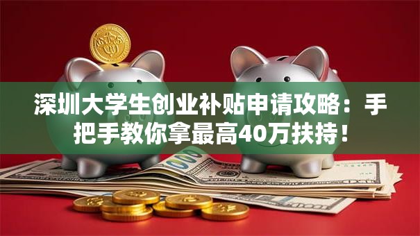 深圳大学生创业补贴申请攻略：手把手教你拿最高40万扶持！