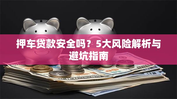 押车贷款安全吗？5大风险解析与避坑指南