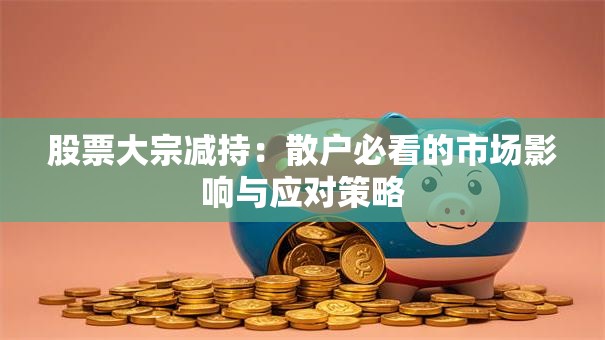 股票大宗减持：散户必看的市场影响与应对策略