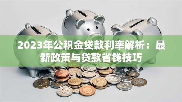 2023年公积金贷款利率解析：最新政策与贷款省钱技巧