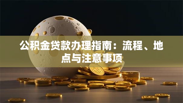 公积金贷款办理指南：流程、地点与注意事项