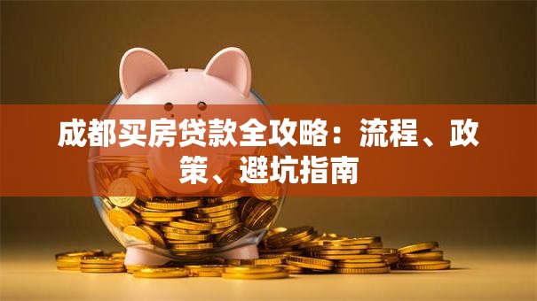 成都买房贷款全攻略：流程、政策、避坑指南