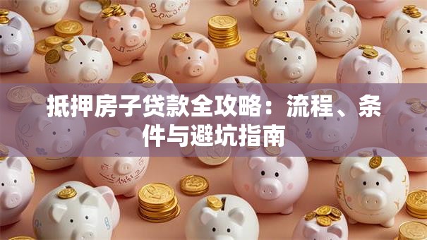 抵押房子贷款全攻略：流程、条件与避坑指南
