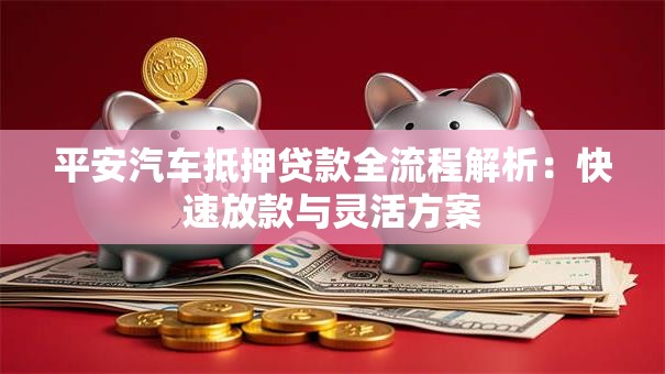 平安汽车抵押贷款全流程解析：快速放款与灵活方案