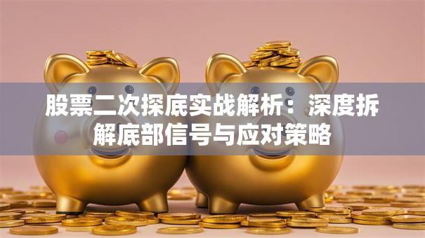 股票二次探底实战解析：深度拆解底部信号与应对策略