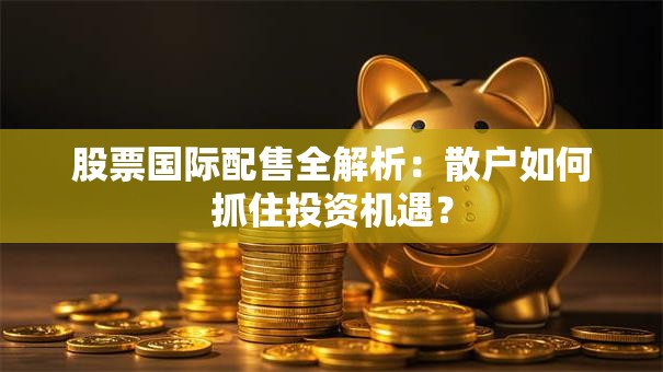 股票国际配售全解析：散户如何抓住投资机遇？