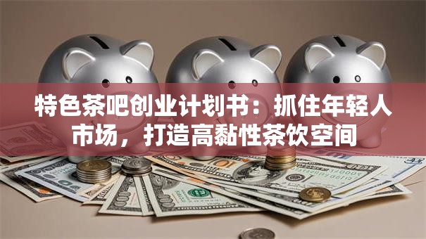 特色茶吧创业计划书：抓住年轻人市场，打造高黏性茶饮空间