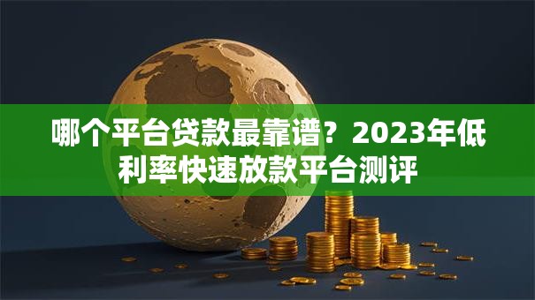 哪个平台贷款最靠谱？2023年低利率快速放款平台测评
