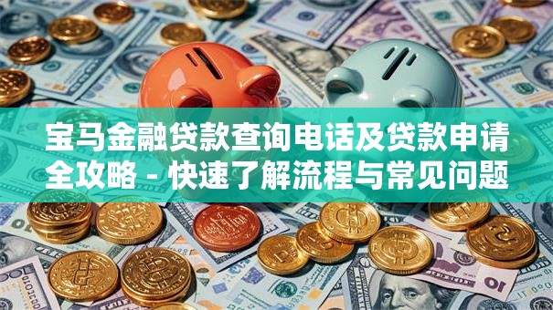 宝马金融贷款查询电话及贷款申请全攻略 - 快速了解流程与常见问题
