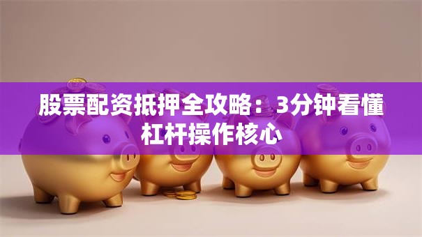 股票配资抵押全攻略：3分钟看懂杠杆操作核心