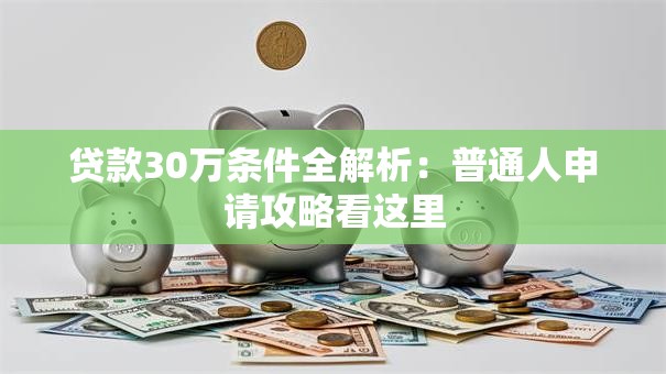 贷款30万条件全解析：普通人申请攻略看这里