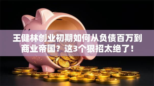 王健林创业初期如何从负债百万到商业帝国？这3个狠招太绝了！