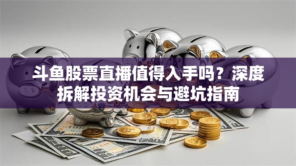 斗鱼股票直播值得入手吗？深度拆解投资机会与避坑指南