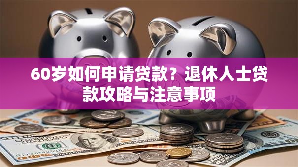 60岁如何申请贷款？退休人士贷款攻略与注意事项