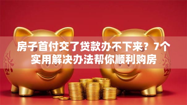 房子首付交了贷款办不下来？7个实用解决办法帮你顺利购房
