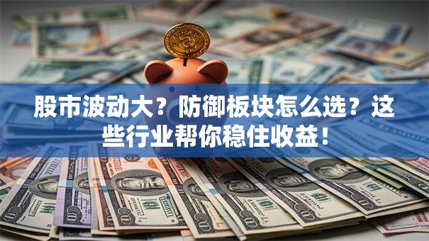 股市波动大？防御板块怎么选？这些行业帮你稳住收益！
