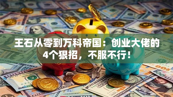 王石从零到万科帝国：创业大佬的4个狠招，不服不行！